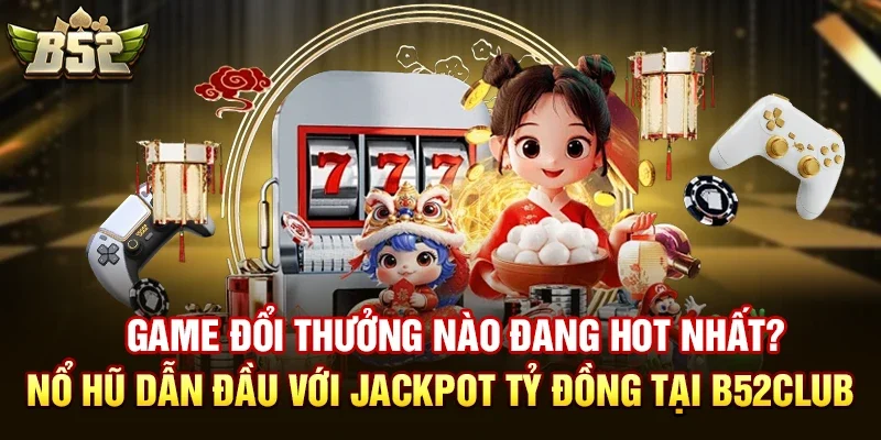 game doi thuong nao dang hot nhat no hu dan dau voi jackpot ty dong tai b52club Game đổi thưởng nào đang hot nhất? Nổ Hũ dẫn đầu với jackpot tỷ đồng tại B52club